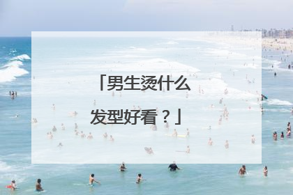 男生烫什么发型好看?