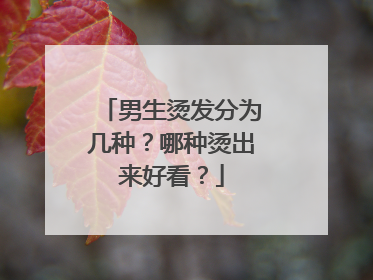 男生烫发分为几种?哪种烫出来好看?