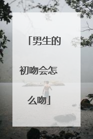 男生的初吻会怎么吻