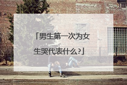 男生第一次为女生哭代表什么?