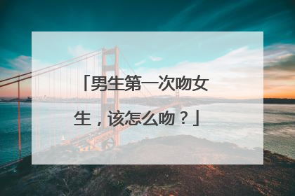 男生第一次吻女生,该怎么吻?