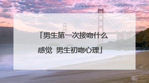 男生第一次接吻什么感觉 男生初吻心理