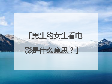 男生约女生看电影是什么意思?