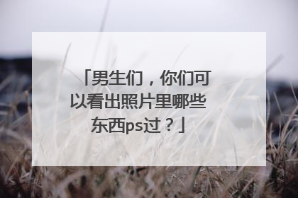 男生们，你们可以看出照片里哪些东西ps过？
