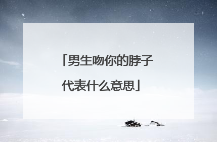 男生吻你的脖子代表什么意思