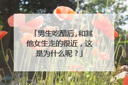 男生吃醋后,和其他女生走的很近，这是为什么呢？