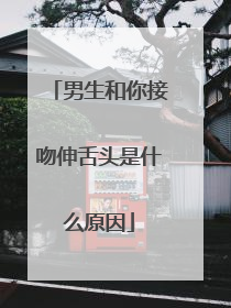 男生和你接吻伸舌头是什么原因