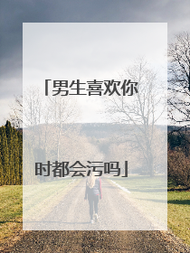 男生喜欢你时都会污吗