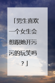 男生喜欢一个女生会想跟她开污污的玩笑吗？