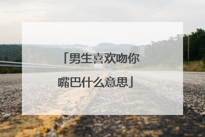 男生喜欢吻你嘴巴什么意思