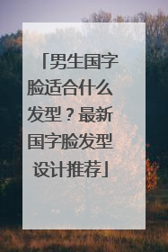 男生国字脸适合什么发型？最新国字脸发型设计推荐