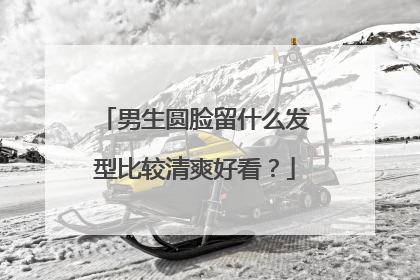 男生圆脸留什么发型比较清爽好看？