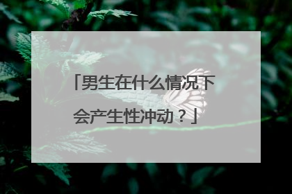 男生在什么情况下会产生性冲动？