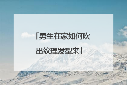 男生在家如何吹出纹理发型来