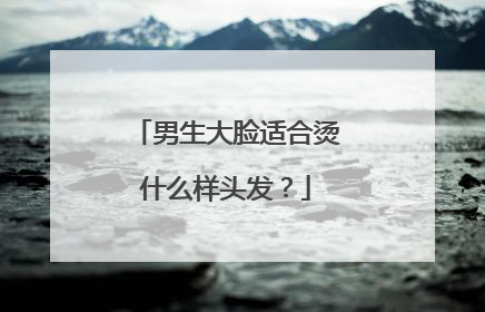 男生大脸适合烫什么样头发?