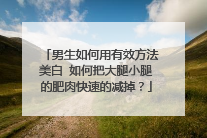 男生如何用有效方法美白 如何把大腿小腿的肥肉快速的减掉？