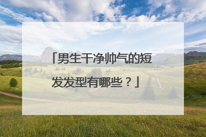 男生干净帅气的短发发型有哪些?