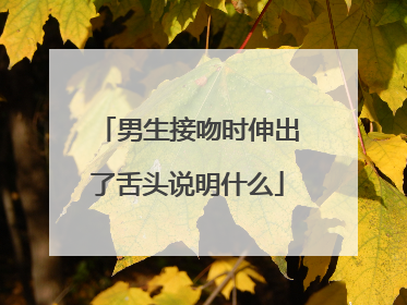 男生接吻时伸出了舌头说明什么