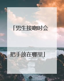 男生接吻时会把手放在哪里
