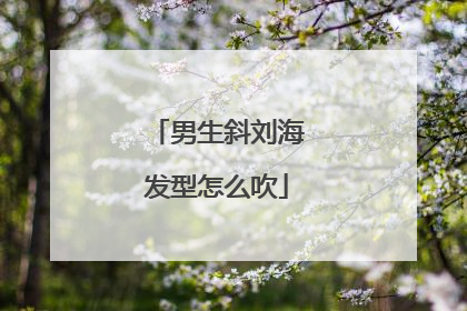 男生斜刘海发型怎么吹