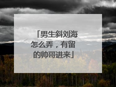 男生斜刘海怎么弄，有留的帅哥进来