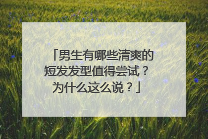 男生有哪些清爽的短发发型值得尝试？为什么这么说？