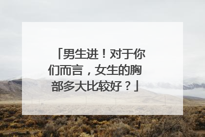 男生进！对于你们而言，女生的胸部多大比较好？