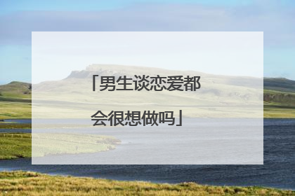 男生谈恋爱都会很想做吗