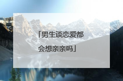 男生谈恋爱都会想亲亲吗