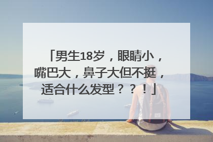 男生18岁，眼睛小，嘴巴大，鼻子大但不挺，适合什么发型？？！