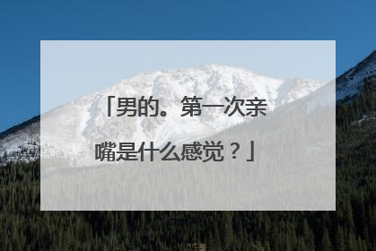 男的。第一次亲嘴是什么感觉?