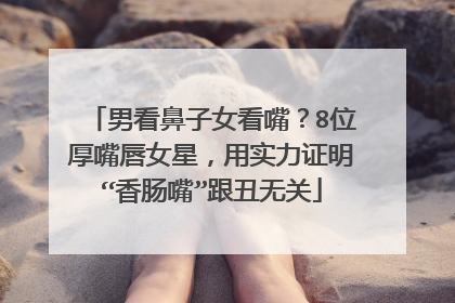 男看鼻子女看嘴?8位厚嘴唇女星,用实力证明“香肠嘴”跟丑无关