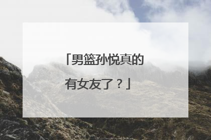 男篮孙悦真的有女友了？