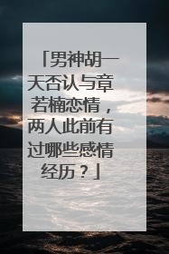 男神胡一天否认与章若楠恋情，两人此前有过哪些感情经历？