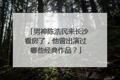 男神陈浩民来长沙看房了，他曾出演过哪些经典作品？