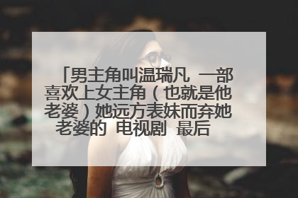 男主角叫温瑞凡 一部喜欢上女主角（也就是他老婆）她远方表妹而弃她老婆的 电视剧 最后 叫什么电视剧名