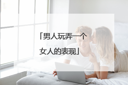 男人玩弄一个女人的表现