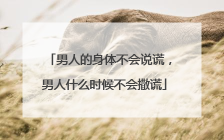 男人的身体不会说谎,男人什么时候不会撒谎