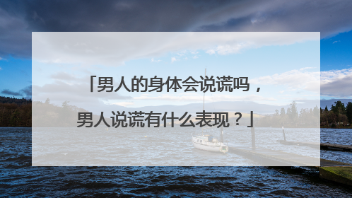 男人的身体会说谎吗,男人说谎有什么表现?