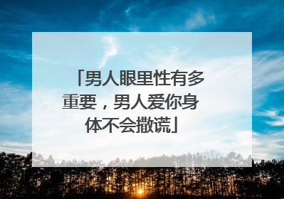 男人眼里性有多重要,男人爱你身体不会撒谎