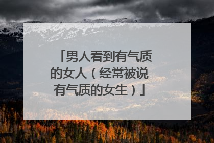 男人看到有气质的女人（经常被说有气质的女生）