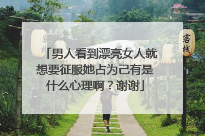 男人看到漂亮女人就想要征服她占为己有是什么心理啊？谢谢