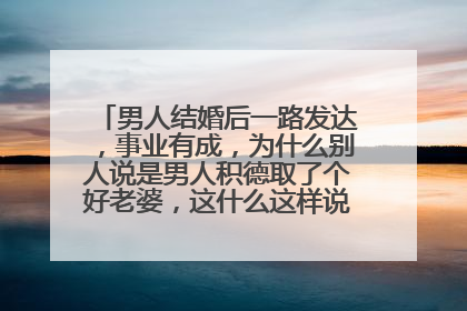 男人结婚后一路发达,事业有成,为什么别人说是男人积德取了个好老婆,这什么这样说男人积德了?