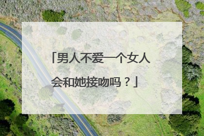 男人不爱一个女人会和她接吻吗?