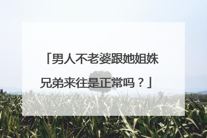 男人不老婆跟她姐姝兄弟来往是正常吗？