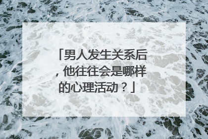 男人发生关系后,他往往会是哪样的心理活动?