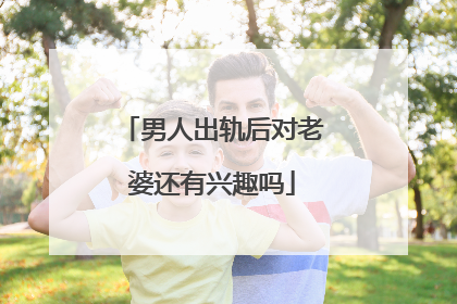 男人出轨后对老婆还有兴趣吗