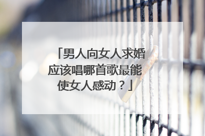 男人向女人求婚应该唱哪首歌最能使女人感动？