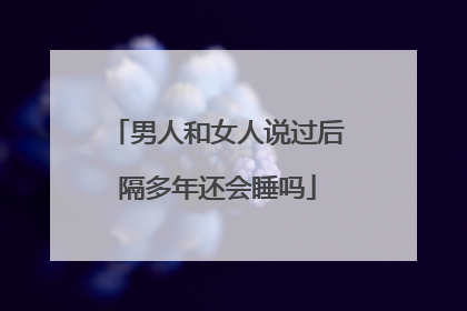 男人和女人说过后隔多年还会睡吗
