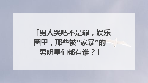 男人哭吧不是罪，娱乐圈里，那些被“家暴”的男明星们都有谁？